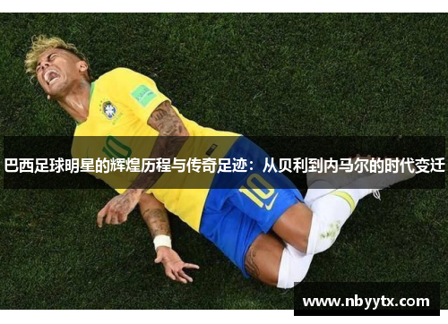 巴西足球明星的辉煌历程与传奇足迹：从贝利到内马尔的时代变迁