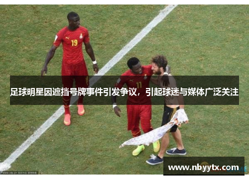 足球明星因遮挡号牌事件引发争议，引起球迷与媒体广泛关注