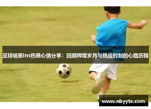 足球明星Ins伤感心情分享：回顾辉煌岁月与挑战时刻的心路历程