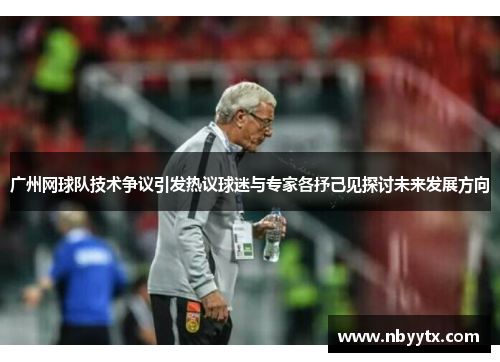 广州网球队技术争议引发热议球迷与专家各抒己见探讨未来发展方向