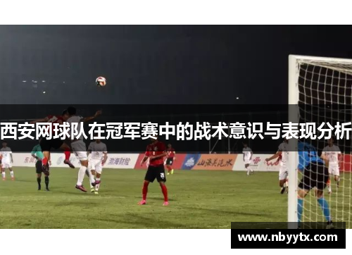 西安网球队在冠军赛中的战术意识与表现分析
