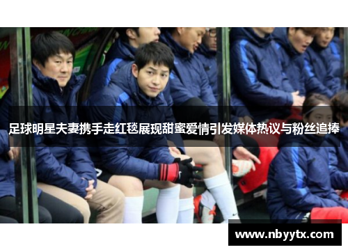 足球明星夫妻携手走红毯展现甜蜜爱情引发媒体热议与粉丝追捧