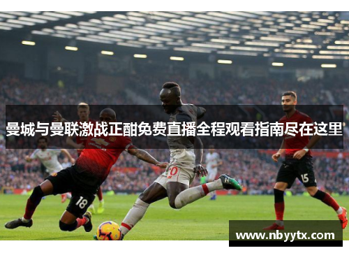 曼城与曼联激战正酣免费直播全程观看指南尽在这里