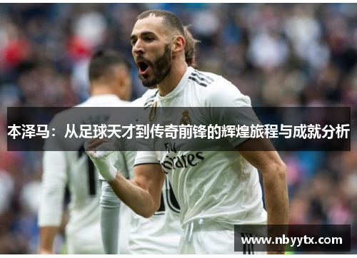 本泽马：从足球天才到传奇前锋的辉煌旅程与成就分析