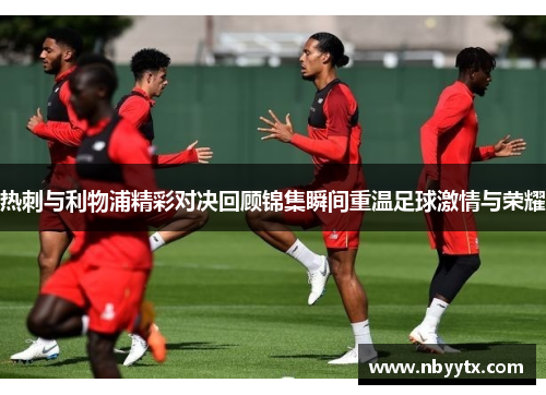 热刺与利物浦精彩对决回顾锦集瞬间重温足球激情与荣耀