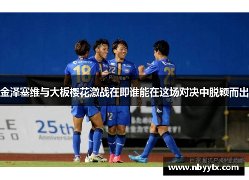 金泽塞维与大板樱花激战在即谁能在这场对决中脱颖而出